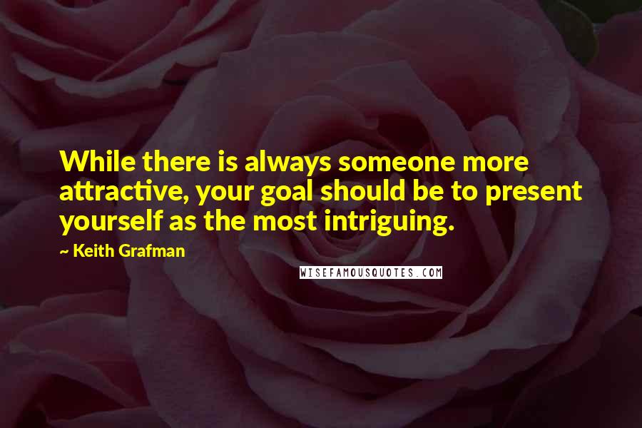 Keith Grafman Quotes: While there is always someone more attractive, your goal should be to present yourself as the most intriguing.