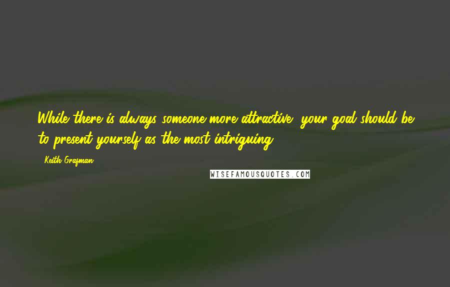 Keith Grafman Quotes: While there is always someone more attractive, your goal should be to present yourself as the most intriguing.