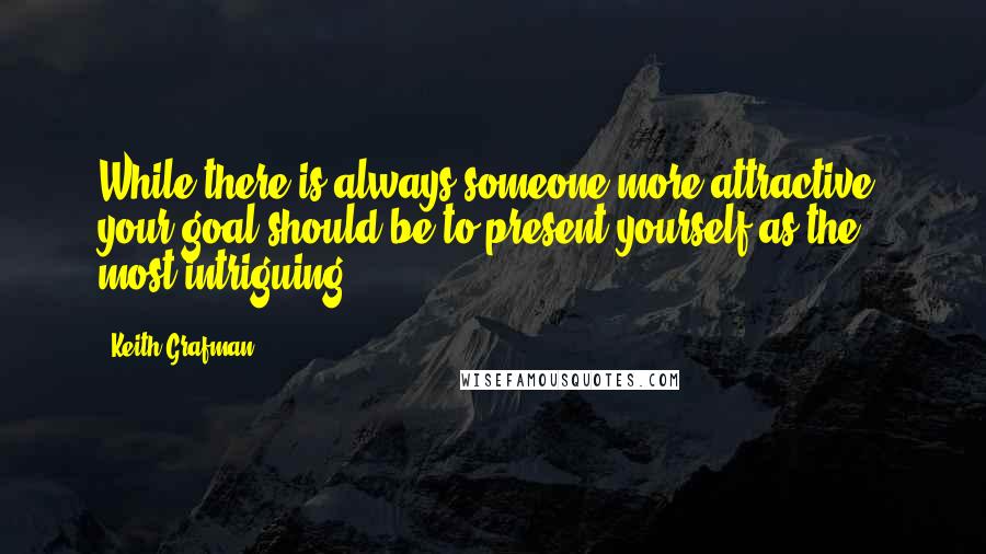 Keith Grafman Quotes: While there is always someone more attractive, your goal should be to present yourself as the most intriguing.