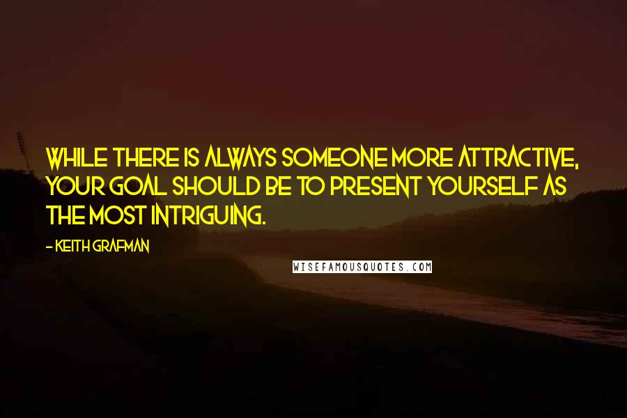 Keith Grafman Quotes: While there is always someone more attractive, your goal should be to present yourself as the most intriguing.