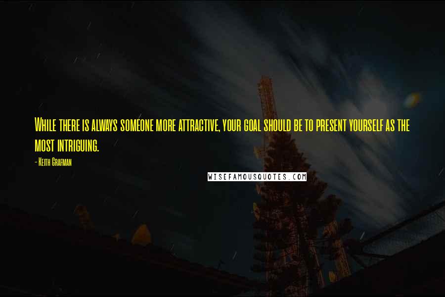 Keith Grafman Quotes: While there is always someone more attractive, your goal should be to present yourself as the most intriguing.