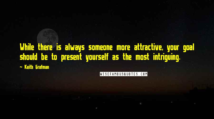 Keith Grafman Quotes: While there is always someone more attractive, your goal should be to present yourself as the most intriguing.