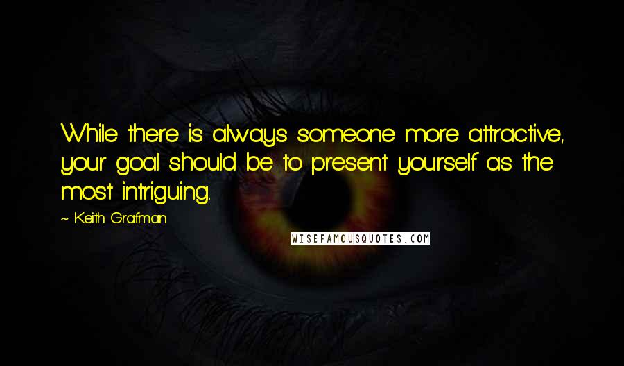 Keith Grafman Quotes: While there is always someone more attractive, your goal should be to present yourself as the most intriguing.