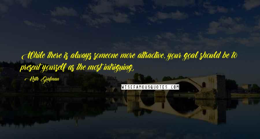 Keith Grafman Quotes: While there is always someone more attractive, your goal should be to present yourself as the most intriguing.