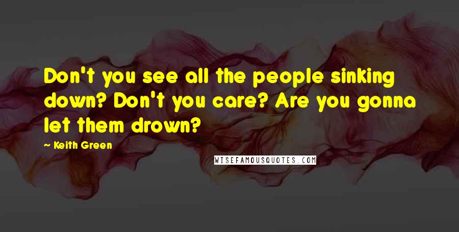 Keith Green Quotes: Don't you see all the people sinking down? Don't you care? Are you gonna let them drown?