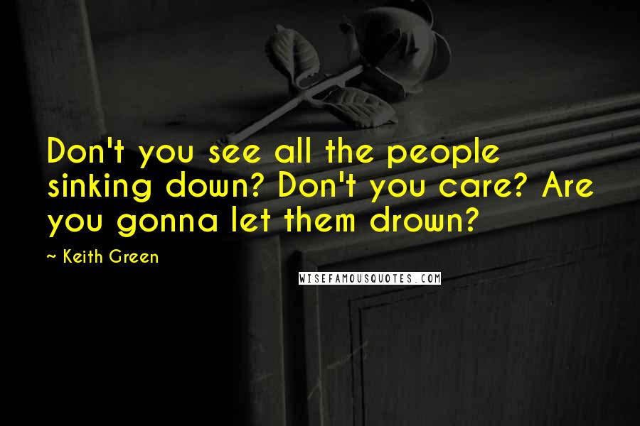 Keith Green Quotes: Don't you see all the people sinking down? Don't you care? Are you gonna let them drown?