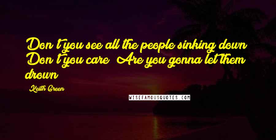 Keith Green Quotes: Don't you see all the people sinking down? Don't you care? Are you gonna let them drown?