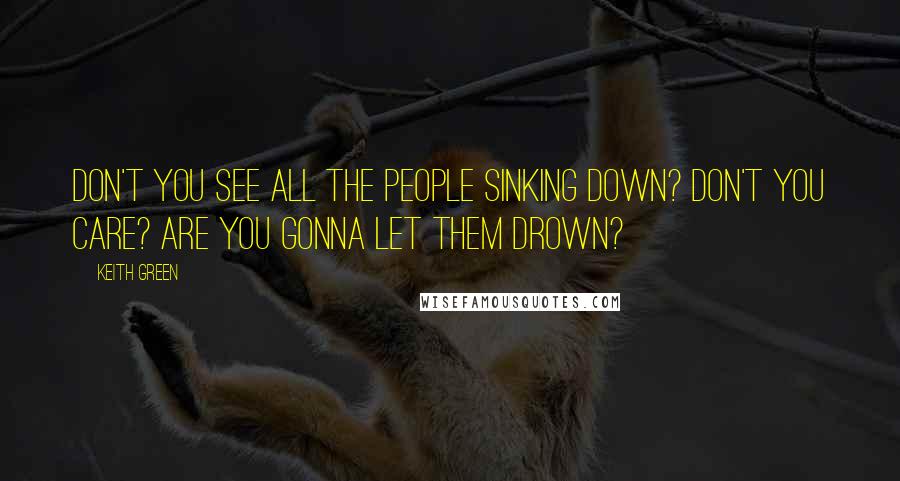 Keith Green Quotes: Don't you see all the people sinking down? Don't you care? Are you gonna let them drown?