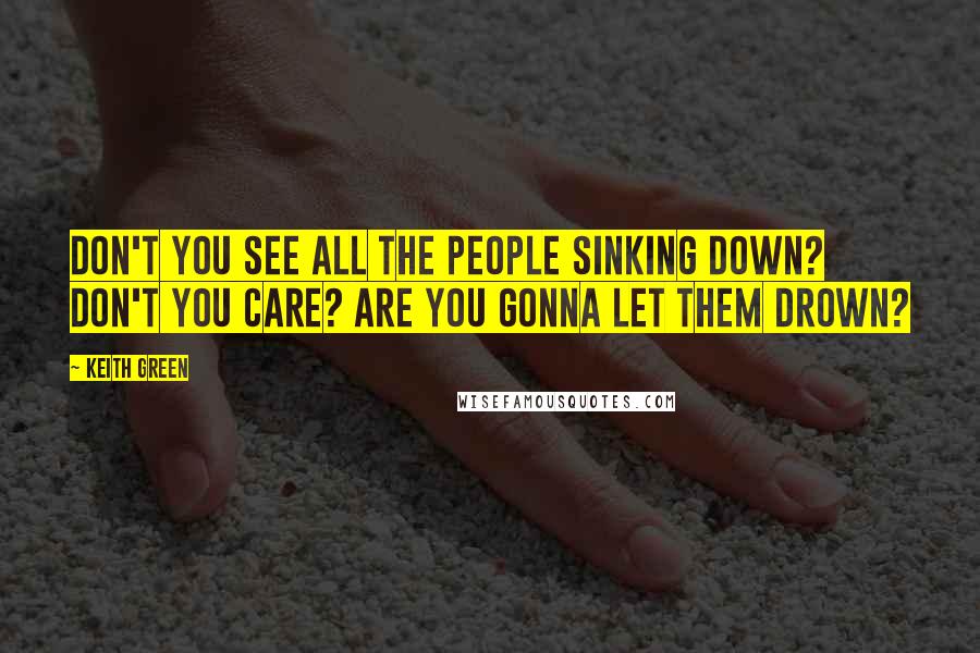 Keith Green Quotes: Don't you see all the people sinking down? Don't you care? Are you gonna let them drown?