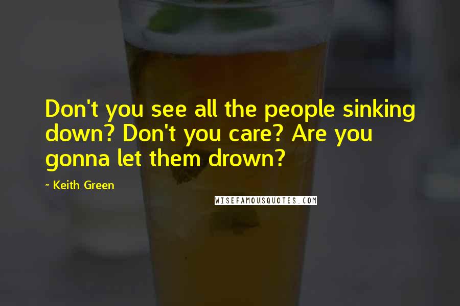 Keith Green Quotes: Don't you see all the people sinking down? Don't you care? Are you gonna let them drown?