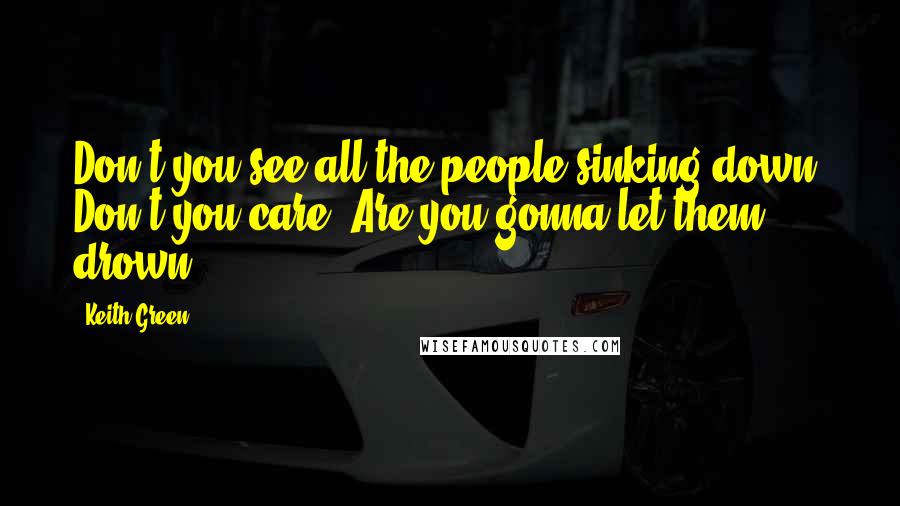 Keith Green Quotes: Don't you see all the people sinking down? Don't you care? Are you gonna let them drown?