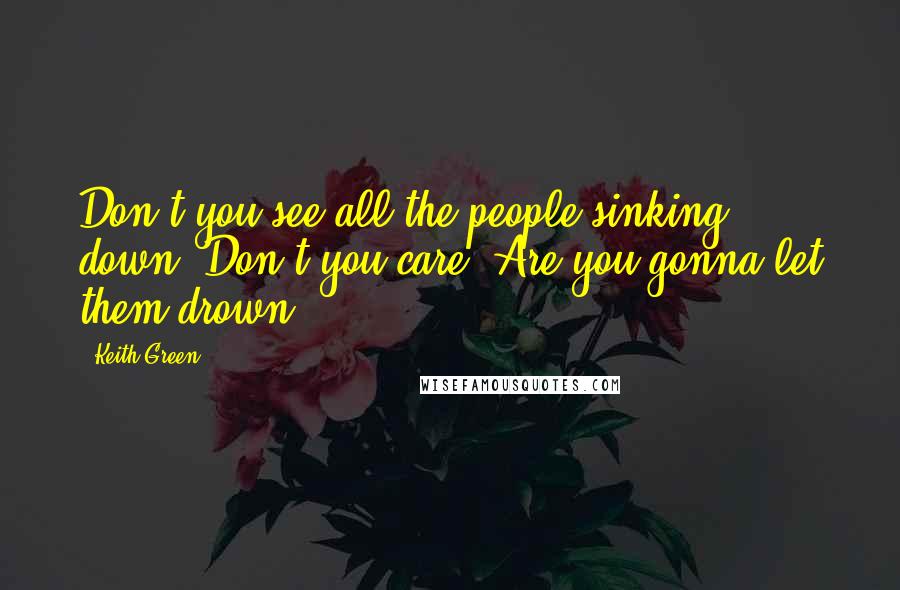 Keith Green Quotes: Don't you see all the people sinking down? Don't you care? Are you gonna let them drown?