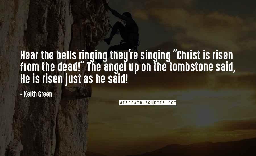 Keith Green Quotes: Hear the bells ringing they're singing "Christ is risen from the dead!" The angel up on the tombstone said, He is risen just as he said!