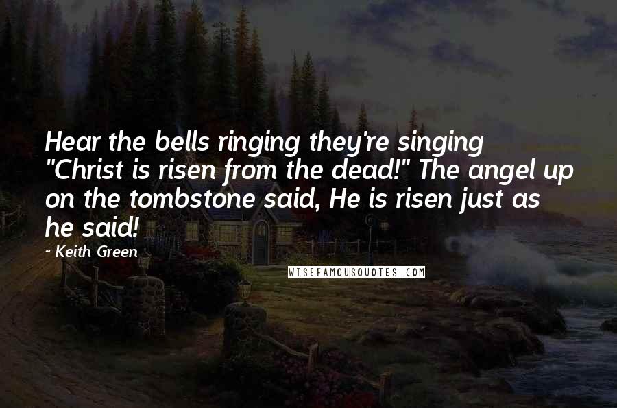 Keith Green Quotes: Hear the bells ringing they're singing "Christ is risen from the dead!" The angel up on the tombstone said, He is risen just as he said!