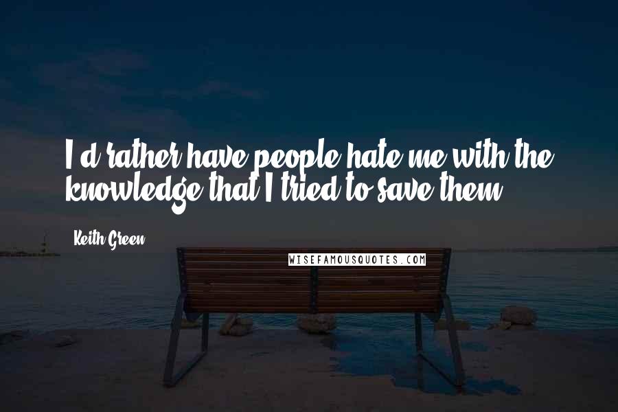 Keith Green Quotes: I'd rather have people hate me with the knowledge that I tried to save them.