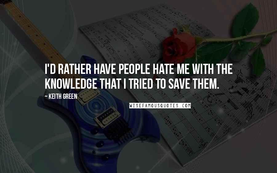 Keith Green Quotes: I'd rather have people hate me with the knowledge that I tried to save them.