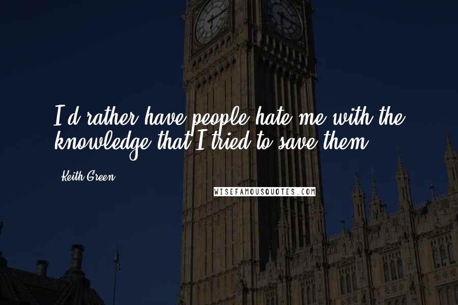 Keith Green Quotes: I'd rather have people hate me with the knowledge that I tried to save them.