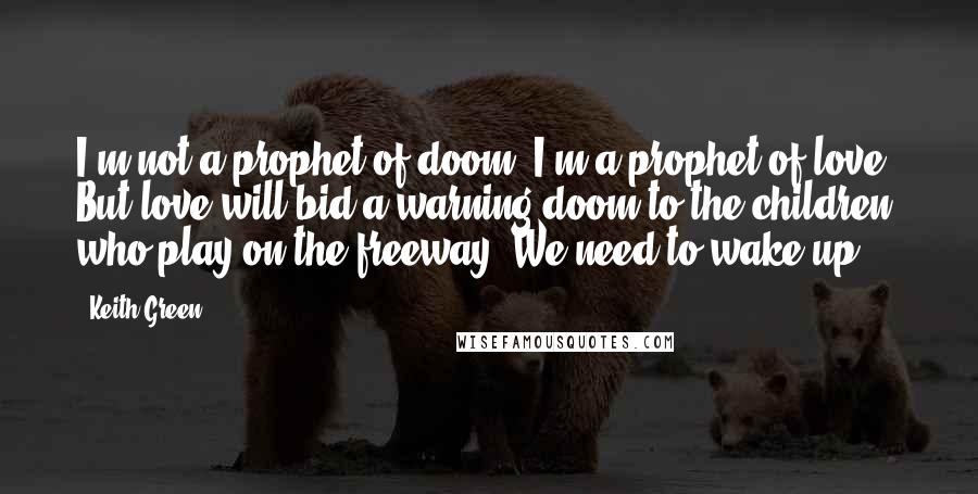 Keith Green Quotes: I'm not a prophet of doom, I'm a prophet of love. But love will bid a warning doom to the children who play on the freeway. We need to wake up ...