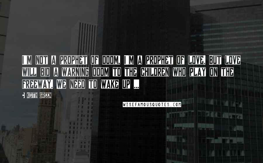 Keith Green Quotes: I'm not a prophet of doom, I'm a prophet of love. But love will bid a warning doom to the children who play on the freeway. We need to wake up ...