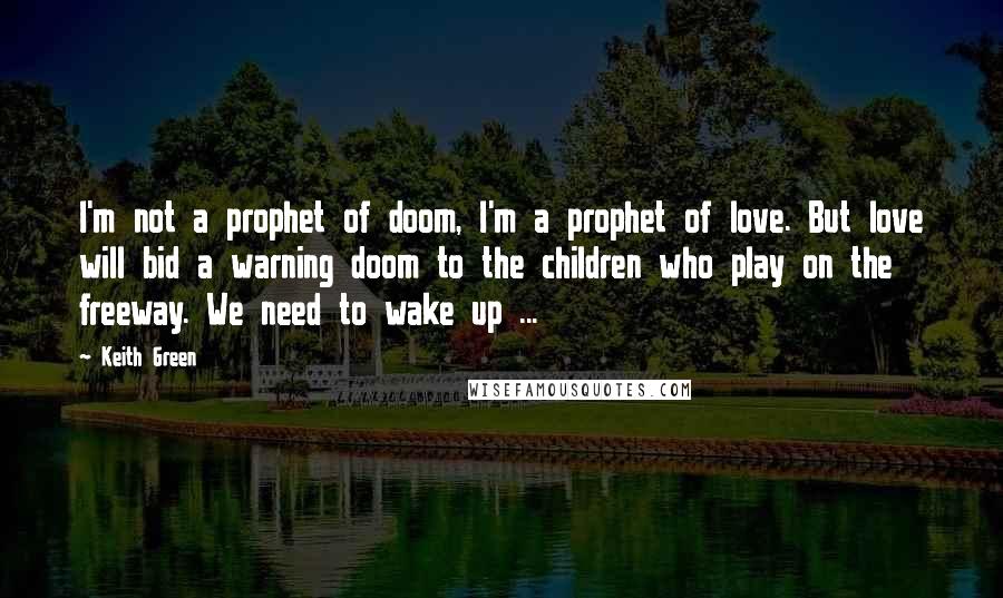 Keith Green Quotes: I'm not a prophet of doom, I'm a prophet of love. But love will bid a warning doom to the children who play on the freeway. We need to wake up ...