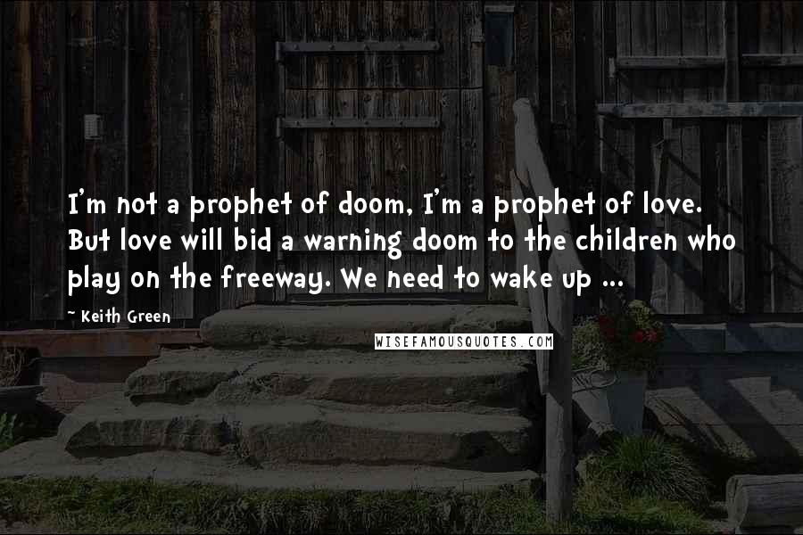 Keith Green Quotes: I'm not a prophet of doom, I'm a prophet of love. But love will bid a warning doom to the children who play on the freeway. We need to wake up ...