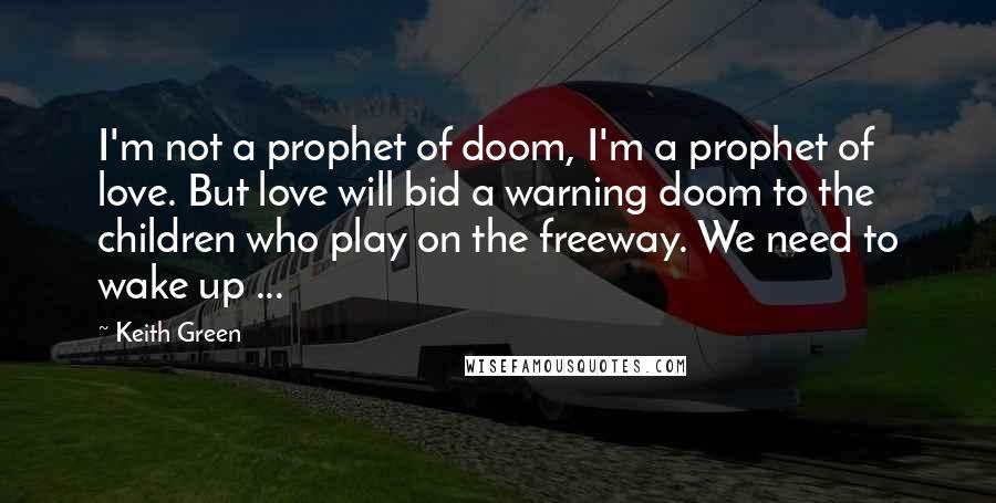 Keith Green Quotes: I'm not a prophet of doom, I'm a prophet of love. But love will bid a warning doom to the children who play on the freeway. We need to wake up ...