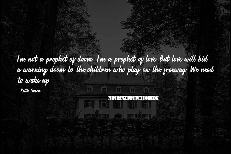 Keith Green Quotes: I'm not a prophet of doom, I'm a prophet of love. But love will bid a warning doom to the children who play on the freeway. We need to wake up ...