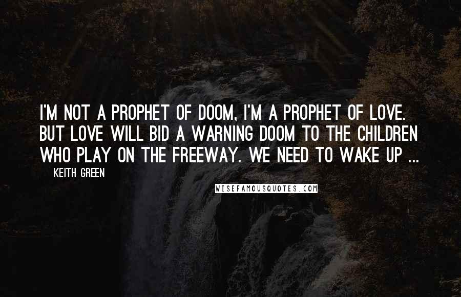 Keith Green Quotes: I'm not a prophet of doom, I'm a prophet of love. But love will bid a warning doom to the children who play on the freeway. We need to wake up ...