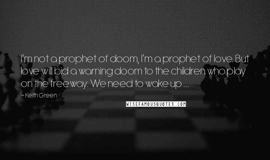 Keith Green Quotes: I'm not a prophet of doom, I'm a prophet of love. But love will bid a warning doom to the children who play on the freeway. We need to wake up ...