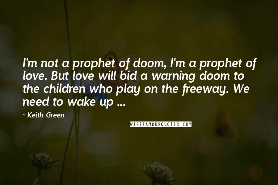 Keith Green Quotes: I'm not a prophet of doom, I'm a prophet of love. But love will bid a warning doom to the children who play on the freeway. We need to wake up ...