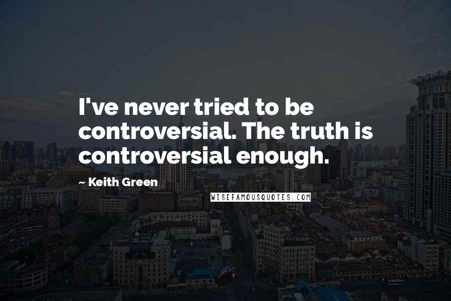 Keith Green Quotes: I've never tried to be controversial. The truth is controversial enough.