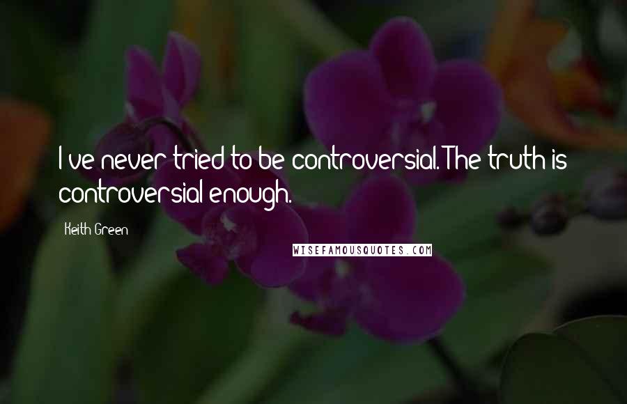 Keith Green Quotes: I've never tried to be controversial. The truth is controversial enough.