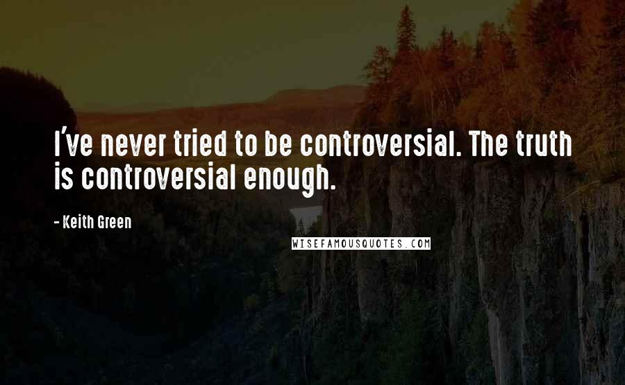 Keith Green Quotes: I've never tried to be controversial. The truth is controversial enough.