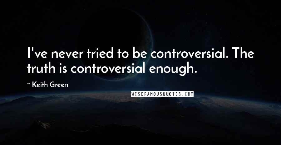 Keith Green Quotes: I've never tried to be controversial. The truth is controversial enough.