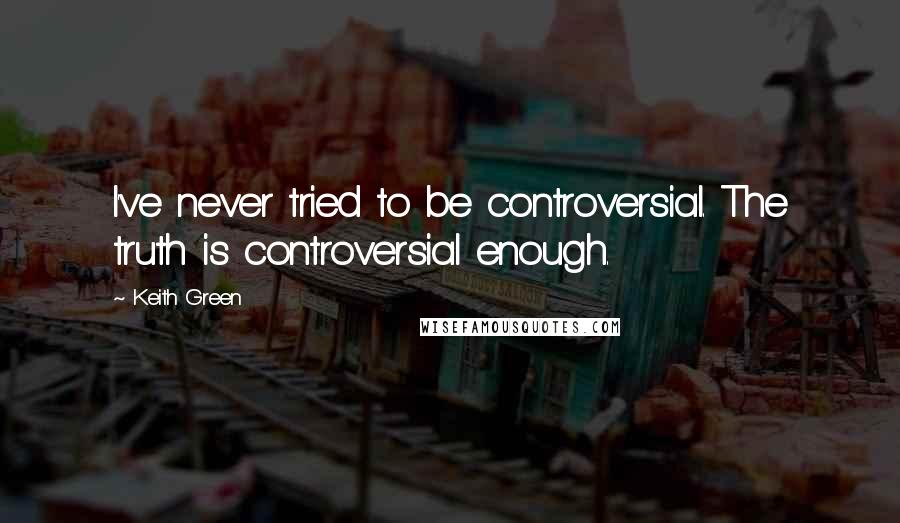 Keith Green Quotes: I've never tried to be controversial. The truth is controversial enough.