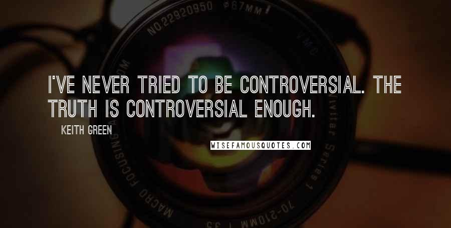 Keith Green Quotes: I've never tried to be controversial. The truth is controversial enough.