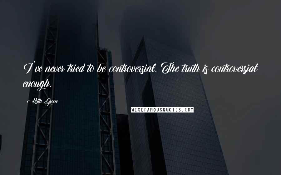 Keith Green Quotes: I've never tried to be controversial. The truth is controversial enough.
