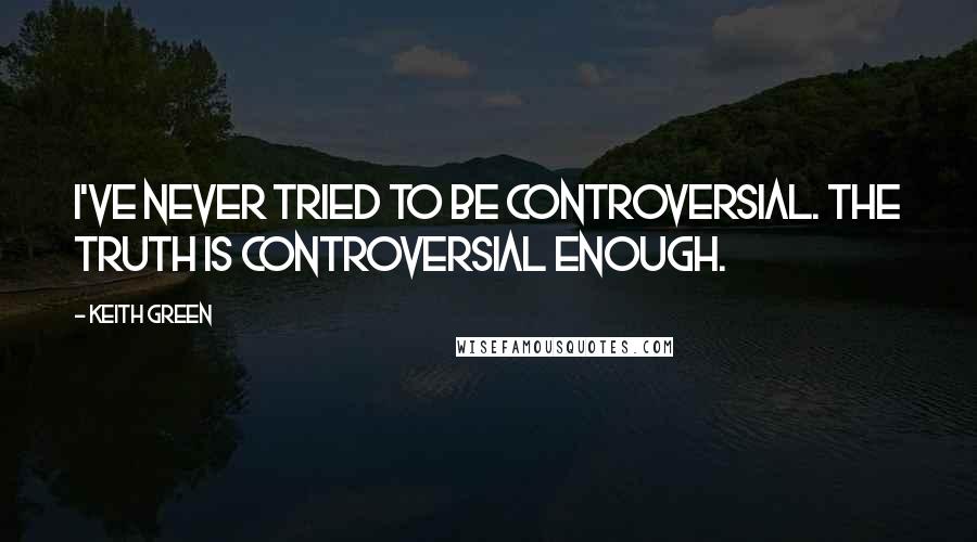 Keith Green Quotes: I've never tried to be controversial. The truth is controversial enough.