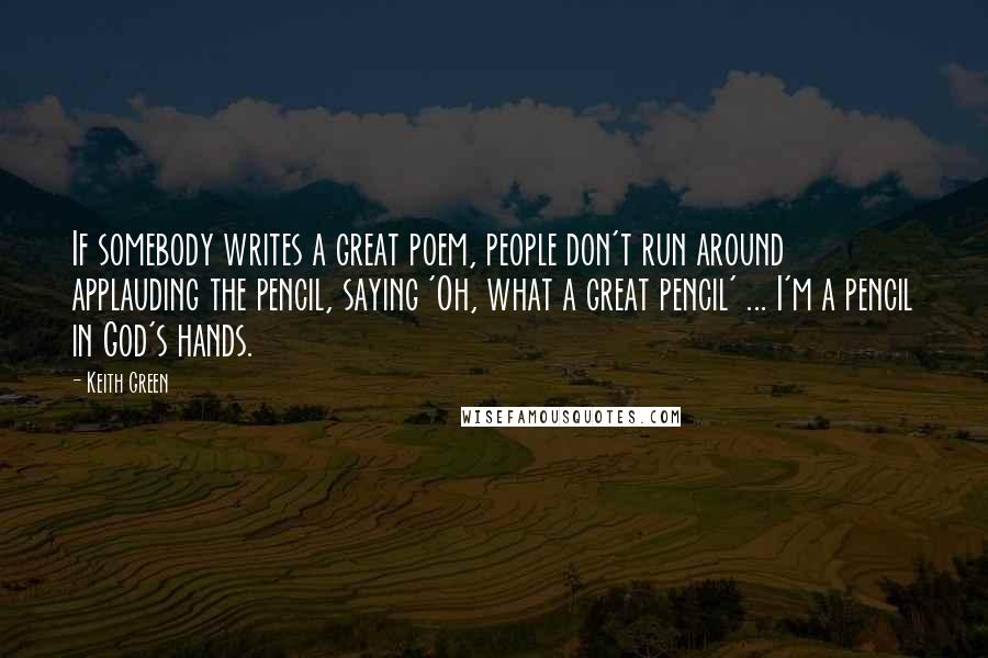 Keith Green Quotes: If somebody writes a great poem, people don't run around applauding the pencil, saying 'Oh, what a great pencil' ... I'm a pencil in God's hands.
