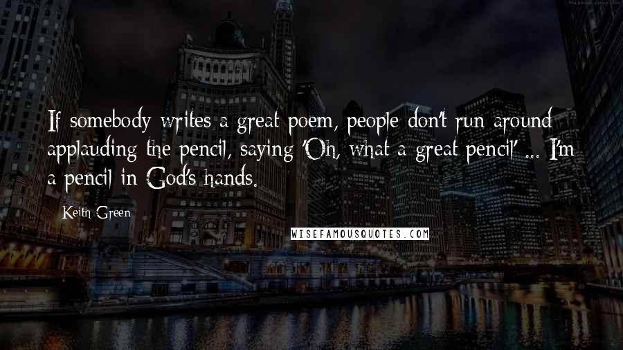 Keith Green Quotes: If somebody writes a great poem, people don't run around applauding the pencil, saying 'Oh, what a great pencil' ... I'm a pencil in God's hands.