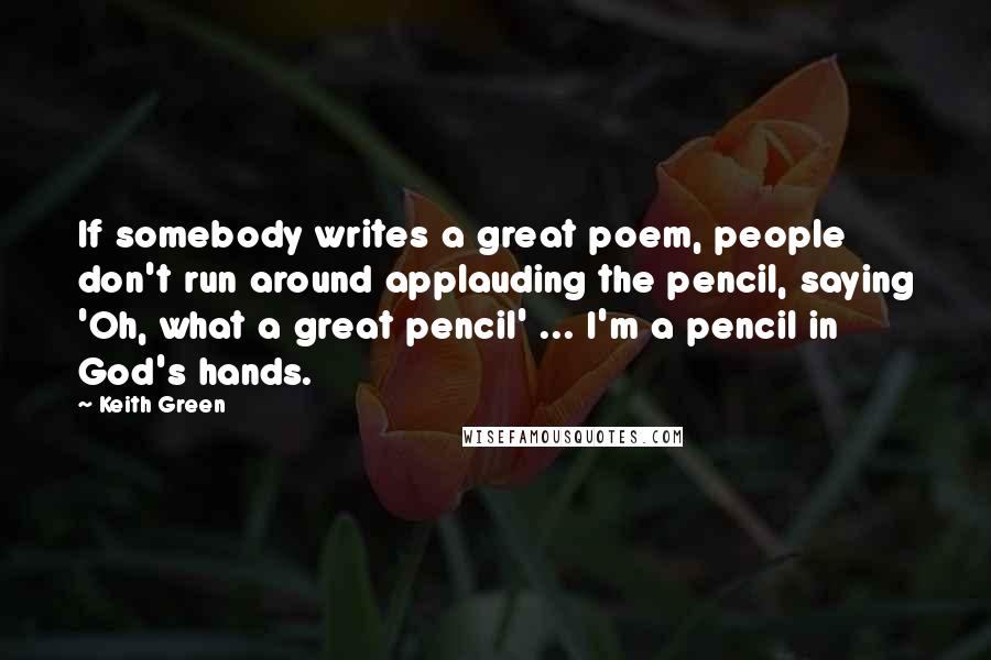 Keith Green Quotes: If somebody writes a great poem, people don't run around applauding the pencil, saying 'Oh, what a great pencil' ... I'm a pencil in God's hands.