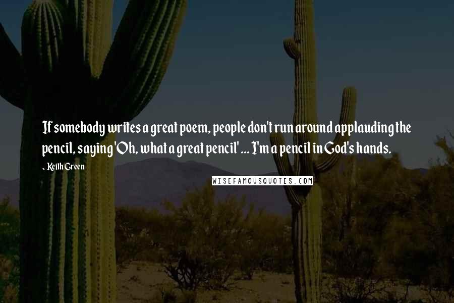 Keith Green Quotes: If somebody writes a great poem, people don't run around applauding the pencil, saying 'Oh, what a great pencil' ... I'm a pencil in God's hands.