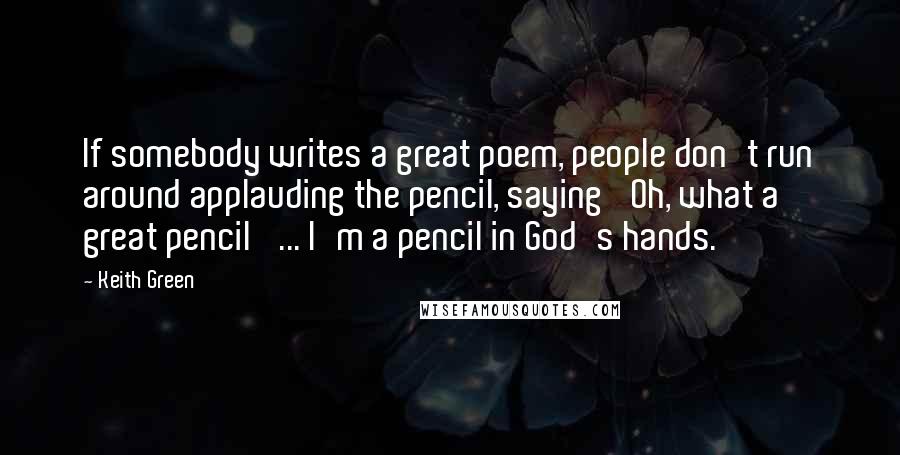 Keith Green Quotes: If somebody writes a great poem, people don't run around applauding the pencil, saying 'Oh, what a great pencil' ... I'm a pencil in God's hands.