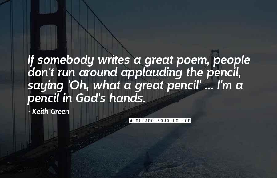 Keith Green Quotes: If somebody writes a great poem, people don't run around applauding the pencil, saying 'Oh, what a great pencil' ... I'm a pencil in God's hands.