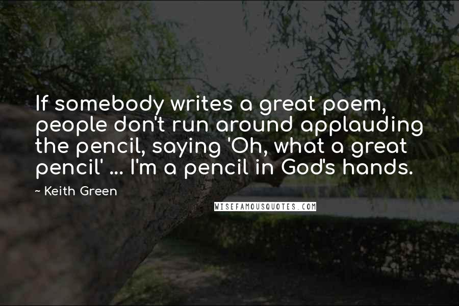 Keith Green Quotes: If somebody writes a great poem, people don't run around applauding the pencil, saying 'Oh, what a great pencil' ... I'm a pencil in God's hands.