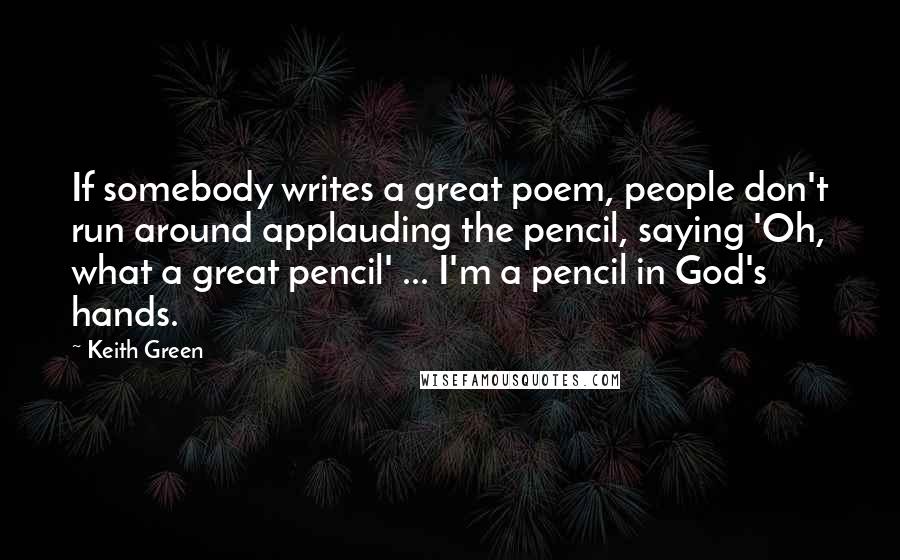 Keith Green Quotes: If somebody writes a great poem, people don't run around applauding the pencil, saying 'Oh, what a great pencil' ... I'm a pencil in God's hands.