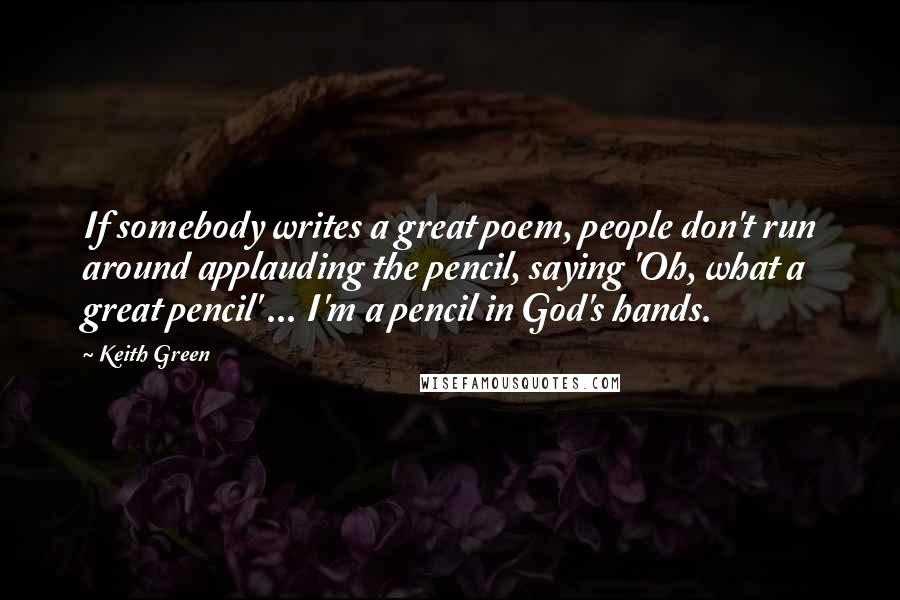 Keith Green Quotes: If somebody writes a great poem, people don't run around applauding the pencil, saying 'Oh, what a great pencil' ... I'm a pencil in God's hands.
