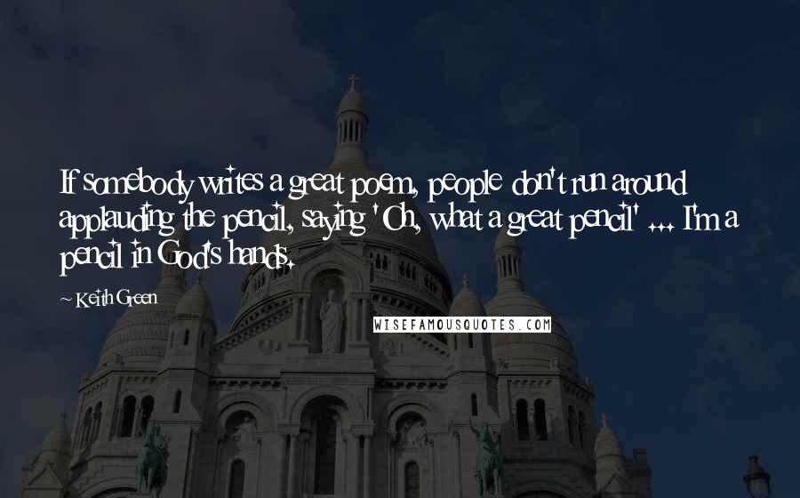 Keith Green Quotes: If somebody writes a great poem, people don't run around applauding the pencil, saying 'Oh, what a great pencil' ... I'm a pencil in God's hands.
