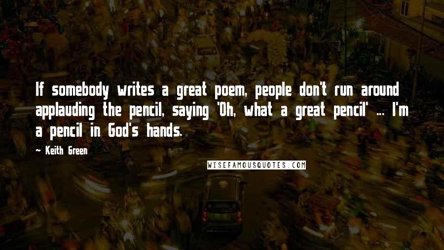 Keith Green Quotes: If somebody writes a great poem, people don't run around applauding the pencil, saying 'Oh, what a great pencil' ... I'm a pencil in God's hands.