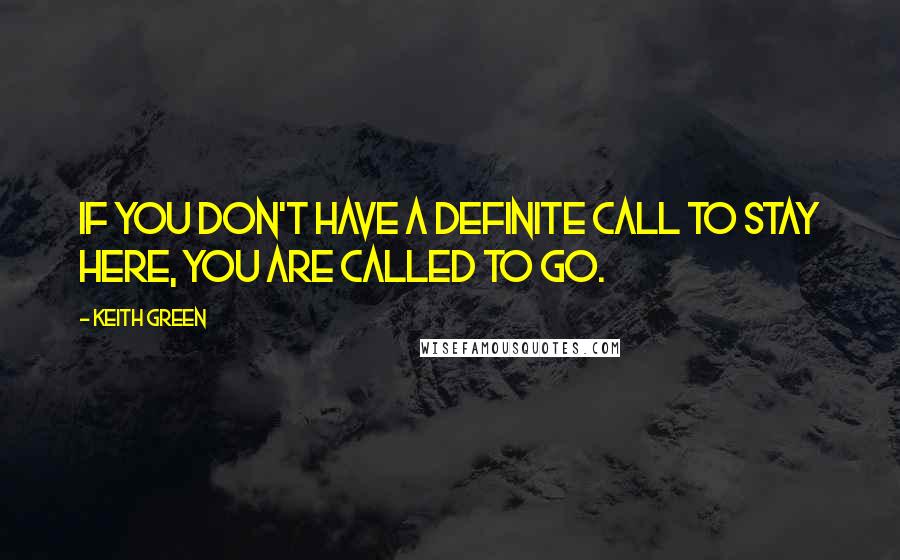 Keith Green Quotes: If you don't have a definite call to stay here, you are called to go.